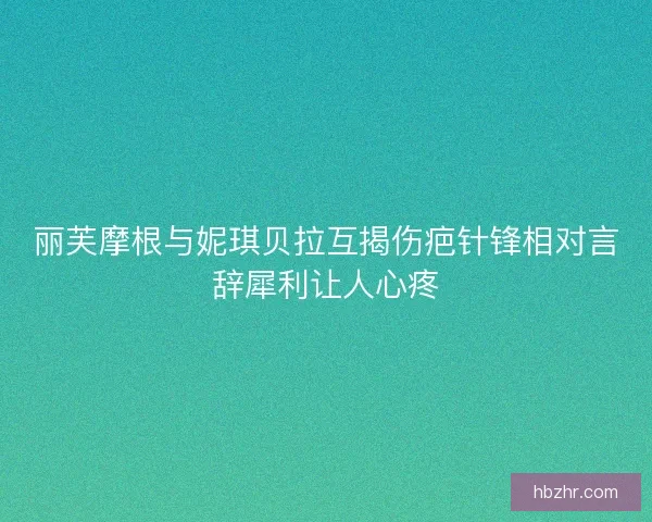 丽芙摩根与妮琪贝拉互揭伤疤针锋相对言辞犀利让人心疼