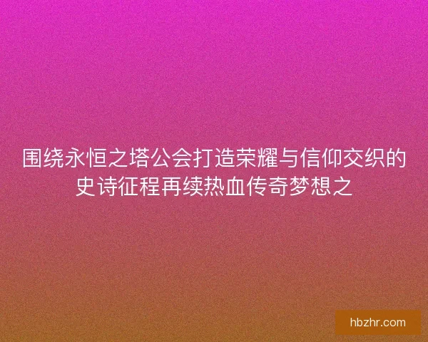 围绕永恒之塔公会打造荣耀与信仰交织的史诗征程再续热血传奇梦想之
