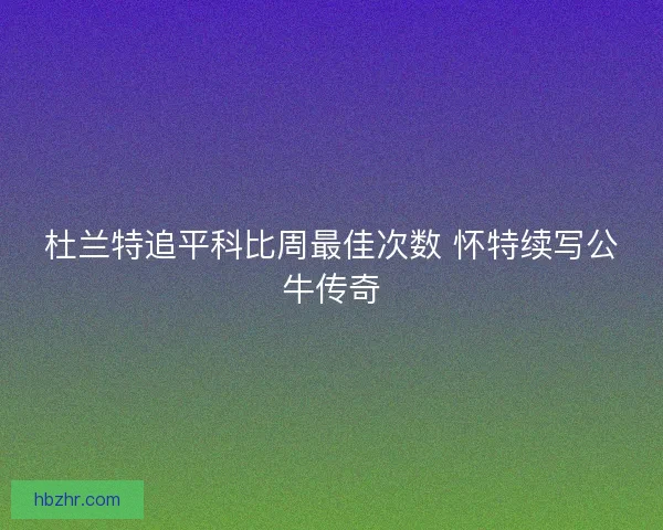 杜兰特追平科比周最佳次数 怀特续写公牛传奇