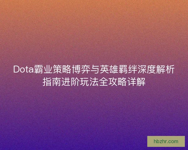 Dota霸业策略博弈与英雄羁绊深度解析指南进阶玩法全攻略详解